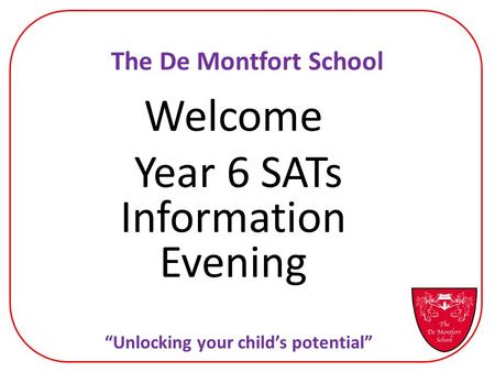 The De Montfort School Welcome Year 6 SATs Information Evening “Unlocking your child’s potential”