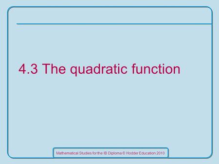 Mathematical Studies for the IB Diploma © Hodder Education 2010 4.3 The quadratic function.