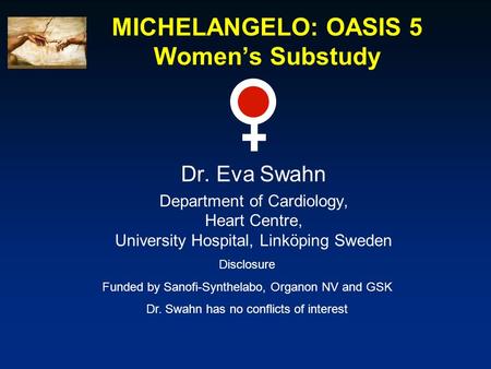 MICHELANGELO: OASIS 5 Women’s Substudy Dr. Eva Swahn Department of Cardiology, Heart Centre, University Hospital, Linköping Sweden Disclosure Funded by.