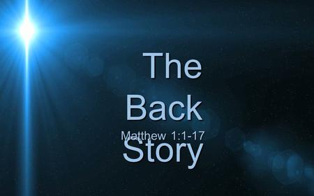 The Back Story Matthew 1:1-17. The genealogy is not exhaustive.