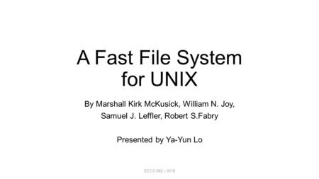 A Fast File System for UNIX By Marshall Kirk McKusick, William N. Joy, Samuel J. Leffler, Robert S.Fabry Presented by Ya-Yun Lo EECS 582 – W16.