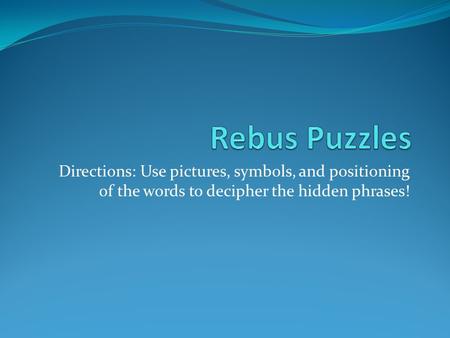 Rebus Puzzles Directions: Use pictures, symbols, and positioning of the words to decipher the hidden phrases!