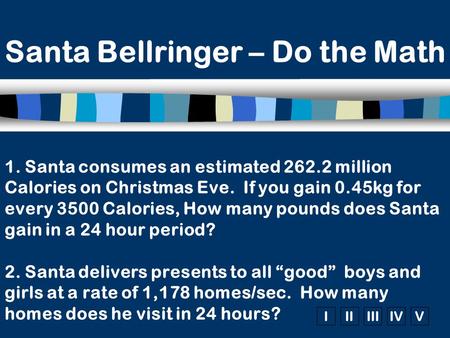 IIIIIIIVV 1. Santa consumes an estimated 262.2 million Calories on Christmas Eve. If you gain 0.45kg for every 3500 Calories, How many pounds does Santa.