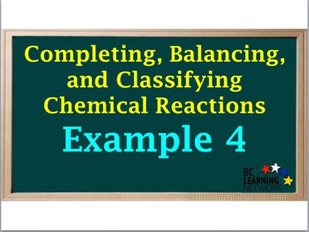 Completing, Balancing, and Classifying Chemical Reactions Example 4.