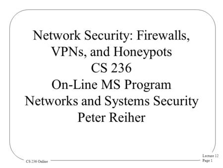 Lecture 12 Page 1 CS 236 Online Network Security: Firewalls, VPNs, and Honeypots CS 236 On-Line MS Program Networks and Systems Security Peter Reiher.