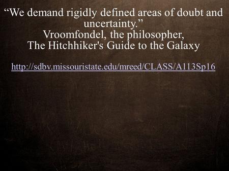 “We demand rigidly defined areas of doubt and uncertainty.” Vroomfondel, the philosopher, The Hitchhiker's Guide to the Galaxy