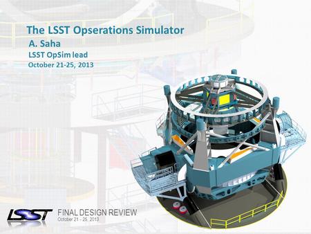 1 FINAL DESIGN REVIEW | TUCSON, AZ | OCTOBER 21-25, 2013 Name of Meeting Location Date - Change in Slide Master The LSST Opserations Simulator A. Saha.