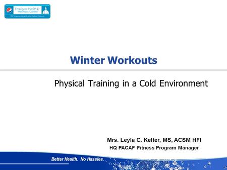 Better Health. No Hassles. Physical Training in a Cold Environment Mrs. Leyla C. Kelter, MS, ACSM HFI HQ PACAF Fitness Program Manager Winter Workouts.