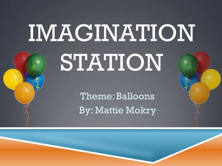 IMAGINATION STATION Theme: Balloons By: Mattie Mokry.