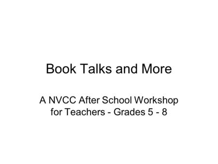 Book Talks and More A NVCC After School Workshop for Teachers - Grades 5 - 8.