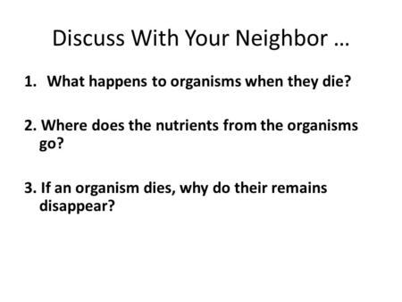 Discuss With Your Neighbor … 1.What happens to organisms when they die? 2. Where does the nutrients from the organisms go? 3. If an organism dies, why.