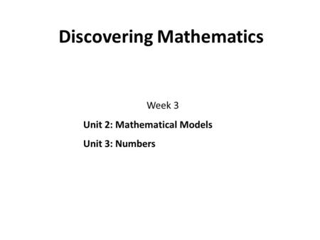 Discovering Mathematics Week 3 Unit 2: Mathematical Models Unit 3: Numbers.