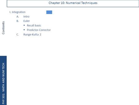 PHY 301: MATH AND NUM TECH Contents Chapter 10: Numerical Techniques I. Integration A.Intro B.Euler  Recall basic  Predictor-Corrector C. Runge-Kutta.