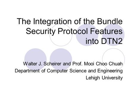 The Integration of the Bundle Security Protocol Features into DTN2 Walter J. Scheirer and Prof. Mooi Choo Chuah Department of Computer Science and Engineering.