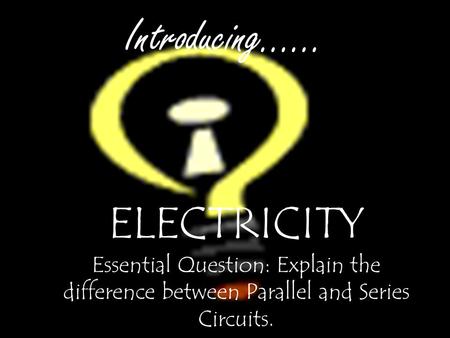 Introducing…… ELECTRICITY Essential Question: Explain the difference between Parallel and Series Circuits.