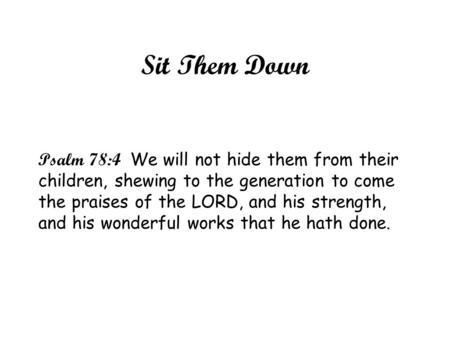 Sit Them Down Psalm 78:4 We will not hide them from their children, shewing to the generation to come the praises of the LORD, and his strength, and his.