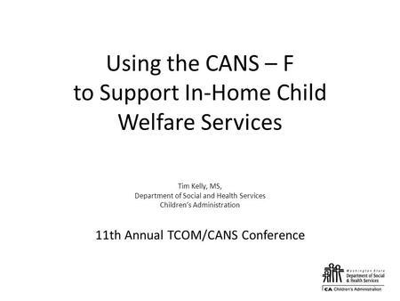 Using the CANS – F to Support In-Home Child Welfare Services Tim Kelly, MS, Department of Social and Health Services Children’s Administration 11th Annual.