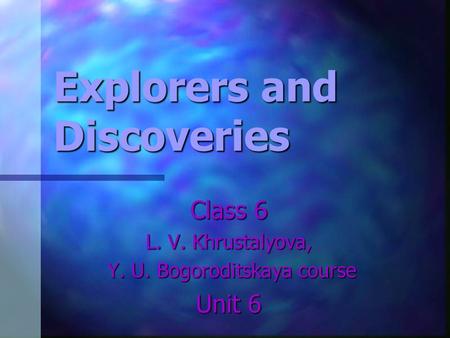 Explorers and Discoveries Class 6 L. V. Khrustalyova, Y. U. Bogoroditskaya course Y. U. Bogoroditskaya course Unit 6.