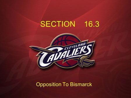 SECTION 16.3 Opposition To Bismarck. Objectives: What problems did Bismarck face as chancellor of the German Empire? How did Germany become industrialized.