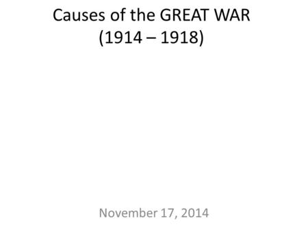 Causes of the GREAT WAR (1914 – 1918) November 17, 2014.