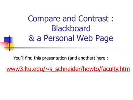 Compare and Contrast : Blackboard & a Personal Web Page www3.ltu.edu/~s_schneider/howto/faculty.htm You’ll find this presentation (and another) here :