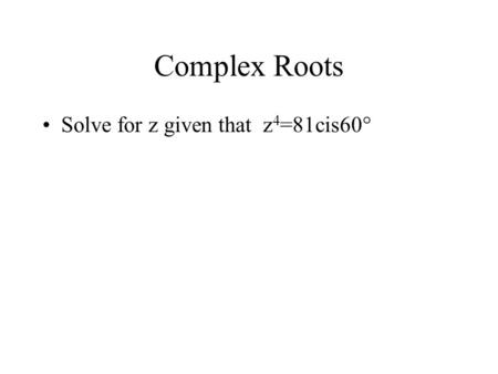 Complex Roots Solve for z given that z 4 =81cis60°