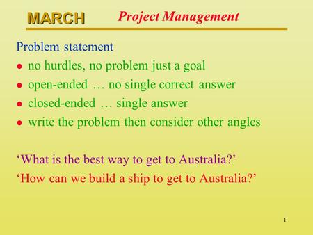 MARCH 1 Project Management Problem statement l no hurdles, no problem just a goal l open-ended … no single correct answer l closed-ended … single answer.