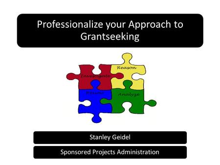 Professionalize your Approach to Grantseeking Stanley GeidelSponsored Projects Administration.