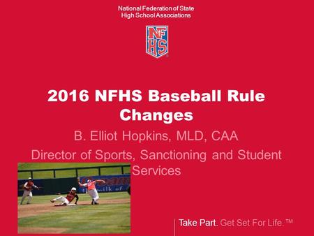 Take Part. Get Set For Life.™ National Federation of State High School Associations 2016 NFHS Baseball Rule Changes B. Elliot Hopkins, MLD, CAA Director.