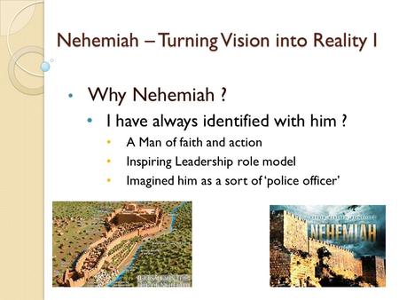 Nehemiah – Turning Vision into Reality I Why Nehemiah ? I have always identified with him ? A Man of faith and action Inspiring Leadership role model Imagined.