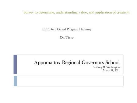 Appomattox Regional Governors School Anthony M. Washington March 31, 2011 Survey to determine, understanding, value, and application of creativity EPPL.