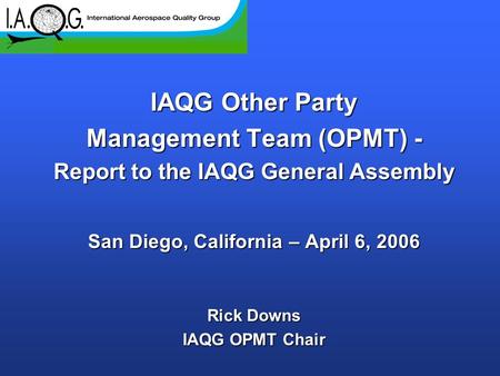 IAQG Other Party Management Team (OPMT) - Report to the IAQG General Assembly San Diego, California – April 6, 2006 Rick Downs IAQG OPMT Chair.