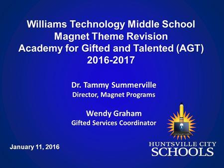 Williams Technology Middle School Magnet Theme Revision Academy for Gifted and Talented (AGT) 2016-2017 January 11, 2016 Dr. Tammy Summerville Director,