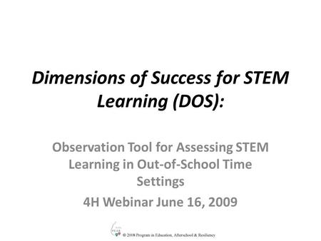 Dimensions of Success for STEM Learning (DOS): Observation Tool for Assessing STEM Learning in Out-of-School Time Settings 4H Webinar June 16, 2009.