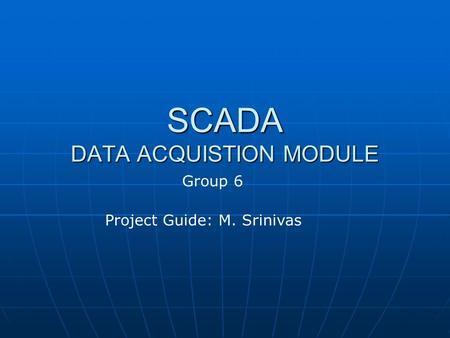 SCADA DATA ACQUISTION MODULE Project Guide: M. Srinivas Group 6.