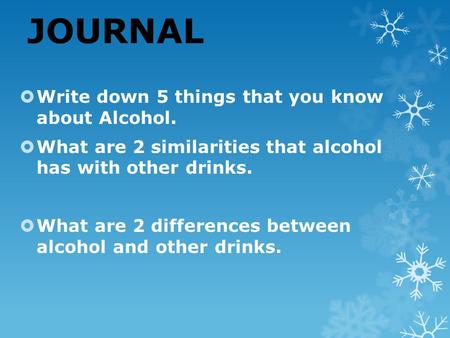 JOURNAL  Write down 5 things that you know about Alcohol.  What are 2 similarities that alcohol has with other drinks.  What are 2 differences between.