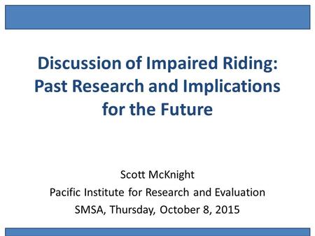 Discussion of Impaired Riding: Past Research and Implications for the Future Scott McKnight Pacific Institute for Research and Evaluation SMSA, Thursday,