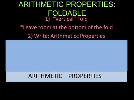 ARITHMETIC PROPERTIES: FOLDABLE 1)“Vertical” Fold *Leave room at the bottom of the fold 2) Write: Arithmeticc Properties ARITHMETIC PROPERTIES.