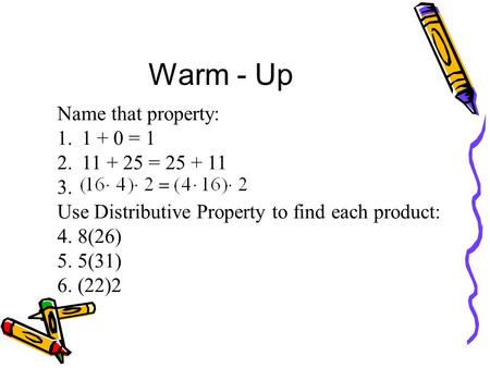 Warm - Up Name that property: 1.1 + 0 = 1 2.11 + 25 = 25 + 11 3. Use Distributive Property to find each product: 4. 8(26) 5. 5(31) 6. (22)2.