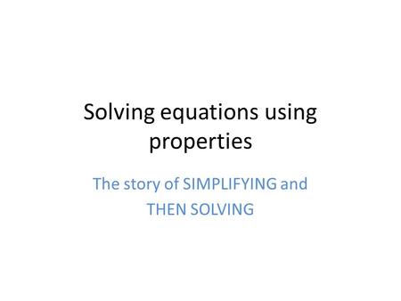 Solving equations using properties The story of SIMPLIFYING and THEN SOLVING.