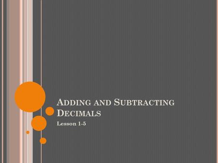 A DDING AND S UBTRACTING D ECIMALS Lesson 1-5. T HE B ASIC S TEPS : Line up the numbers by the decimal point. Fill in missing places with zeroes. Add.