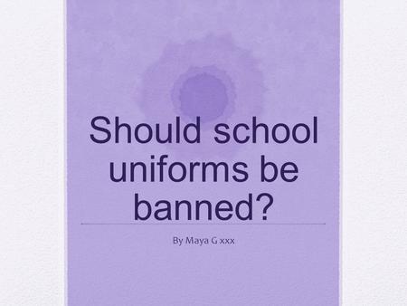 Should school uniforms be banned? By Maya G xxx. Should school uniform be banned? People have different views of this argument, for and against. Some.