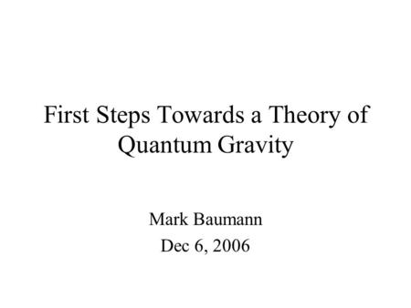 First Steps Towards a Theory of Quantum Gravity Mark Baumann Dec 6, 2006.