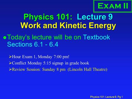 Physics 101: Lecture 9, Pg 1 Physics 101: Lecture 9 Work and Kinetic Energy l Today’s lecture will be on Textbook Sections 6.1 - 6.4  Hour Exam 1, Monday.