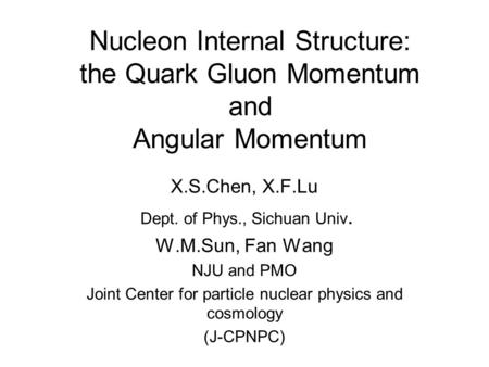 Nucleon Internal Structure: the Quark Gluon Momentum and Angular Momentum X.S.Chen, X.F.Lu Dept. of Phys., Sichuan Univ. W.M.Sun, Fan Wang NJU and PMO.