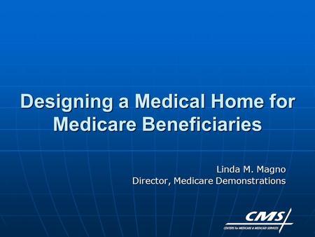 Designing a Medical Home for Medicare Beneficiaries Linda M. Magno Director, Medicare Demonstrations.