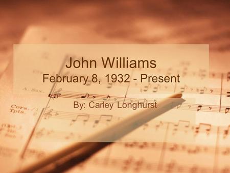 John Williams February 8, 1932 - Present By: Carley Longhurst.