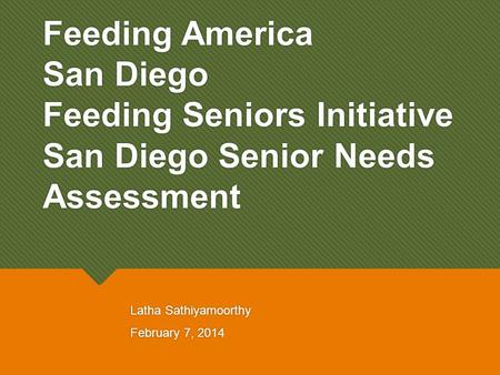 Feeding America San Diego Feeding Seniors Initiative San Diego Senior Needs Assessment Latha Sathiyamoorthy February 7, 2014 Latha Sathiyamoorthy February.