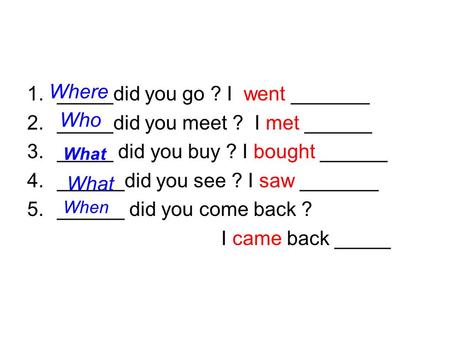 1._____did you go ? I went _______ 2._____did you meet ? I met ______ 3._____ did you buy ? I bought ______ 4.______did you see ? I saw _______ 5.______.