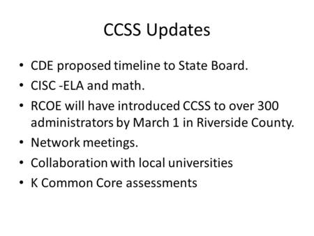 CCSS Updates CDE proposed timeline to State Board. CISC -ELA and math. RCOE will have introduced CCSS to over 300 administrators by March 1 in Riverside.